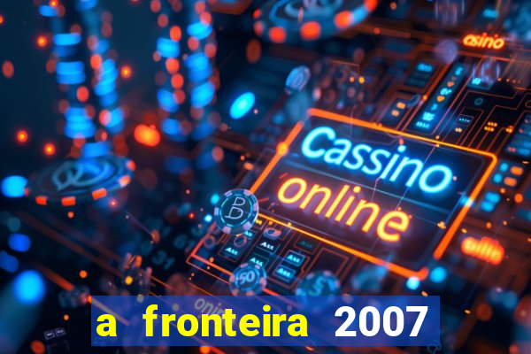 a fronteira 2007 filme completo dublado