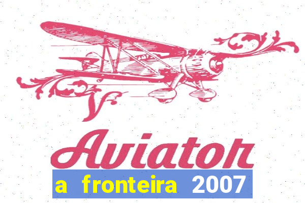 a fronteira 2007 filme completo dublado