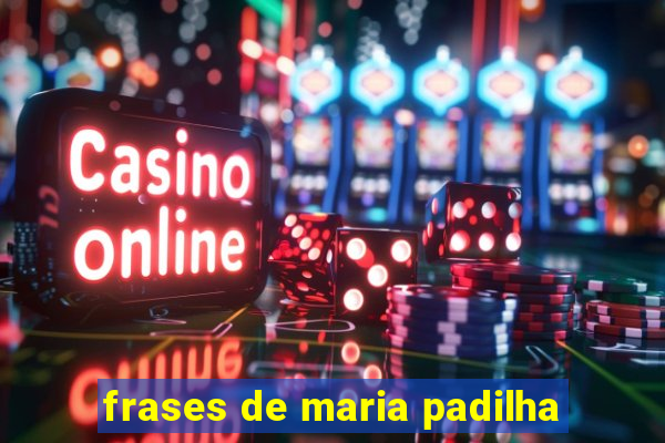 frases de maria padilha