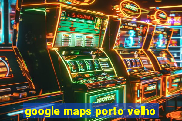 google maps porto velho