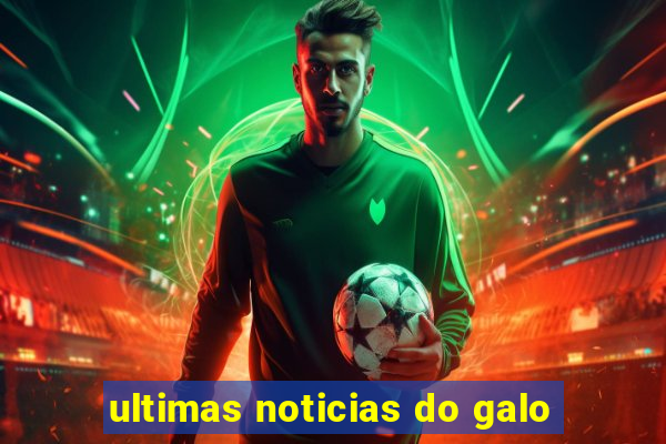 ultimas noticias do galo