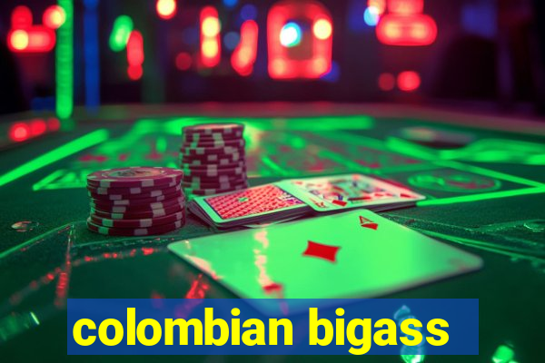 colombian bigass