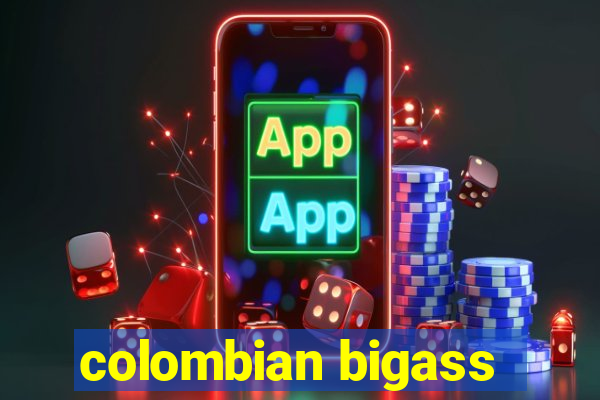 colombian bigass