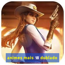 animes mais 18 dublado