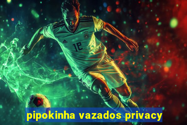 pipokinha vazados privacy