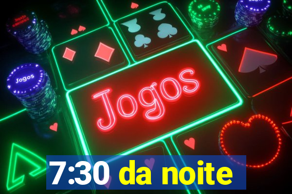 7:30 da noite