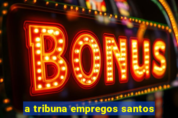 a tribuna empregos santos