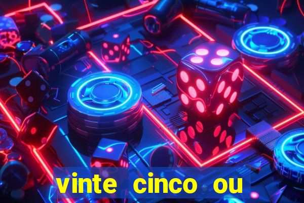 vinte cinco ou vinte e cinco