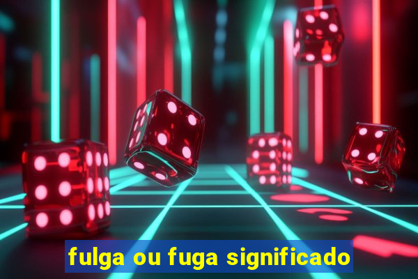 fulga ou fuga significado