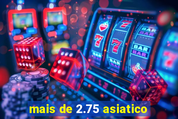 mais de 2.75 asiatico