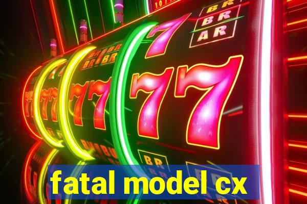 fatal model cx