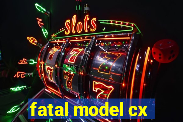 fatal model cx