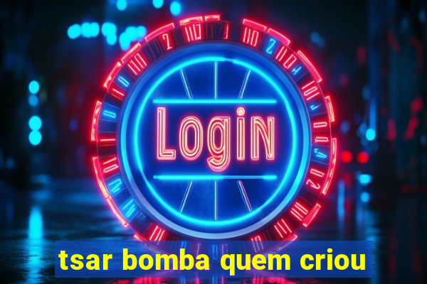 tsar bomba quem criou