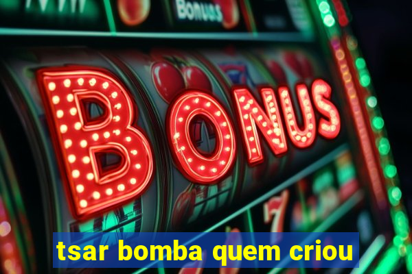 tsar bomba quem criou