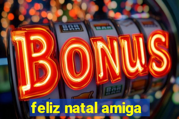 feliz natal amiga