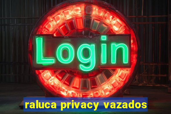 raluca privacy vazados