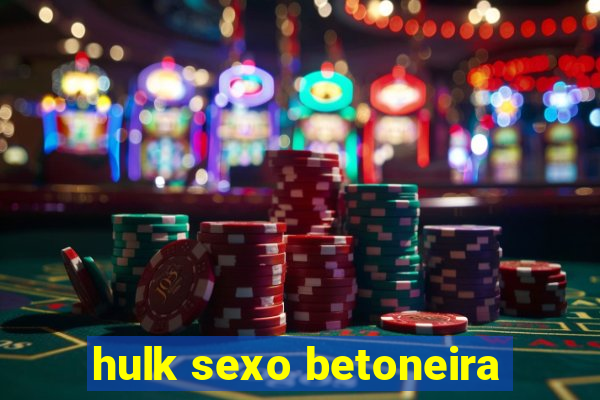 hulk sexo betoneira