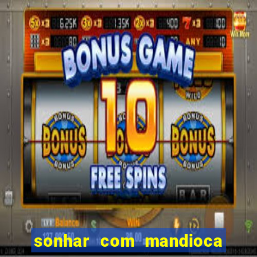 sonhar com mandioca jogo do bicho