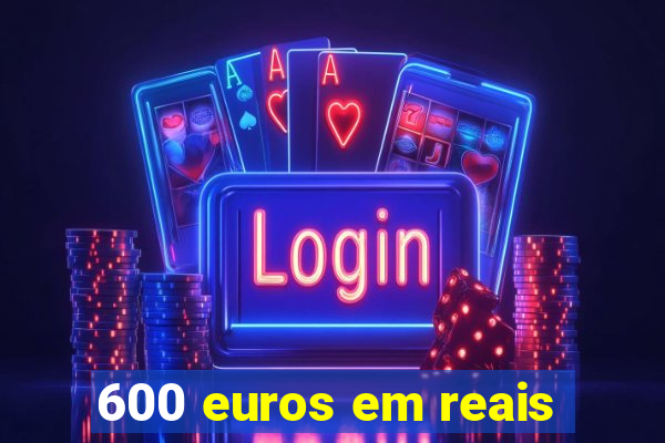 600 euros em reais