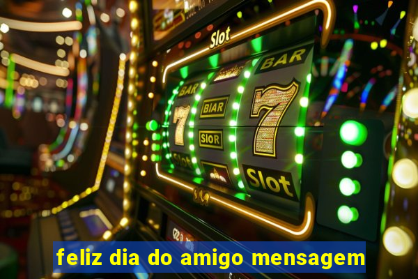 feliz dia do amigo mensagem