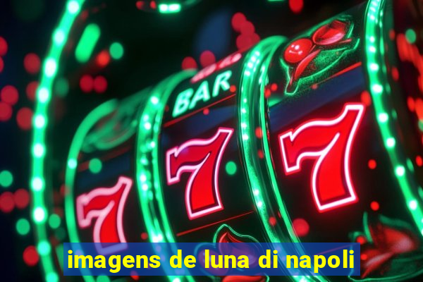 imagens de luna di napoli