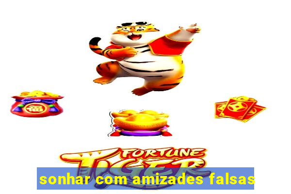 sonhar com amizades falsas