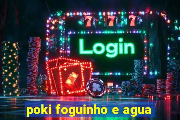 poki foguinho e agua