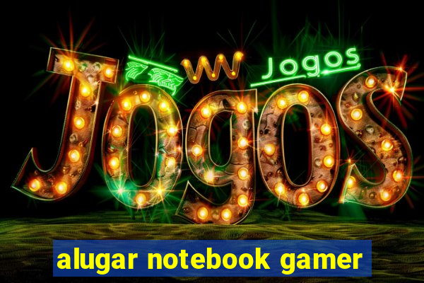 alugar notebook gamer