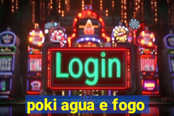 poki agua e fogo