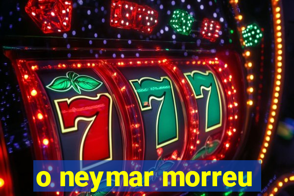 o neymar morreu