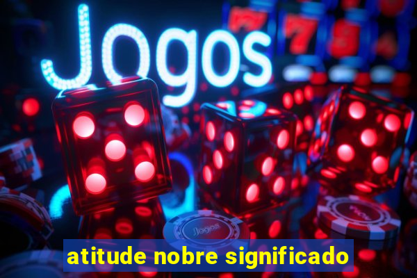 atitude nobre significado