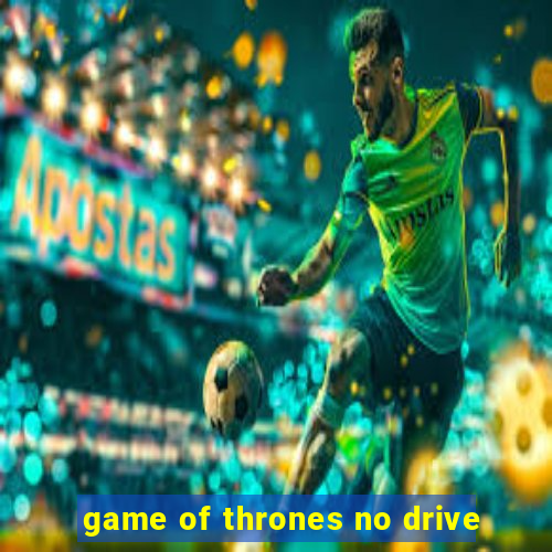 game of thrones no drive