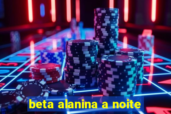 beta alanina a noite