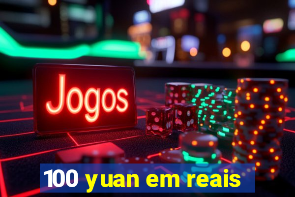 100 yuan em reais