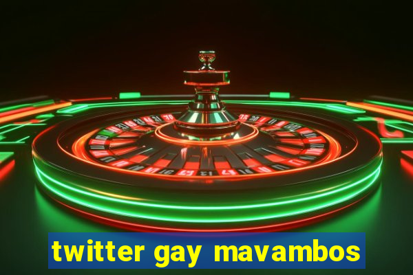 twitter gay mavambos