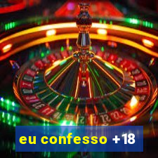 eu confesso +18