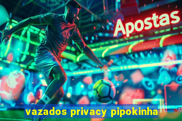 vazados privacy pipokinha