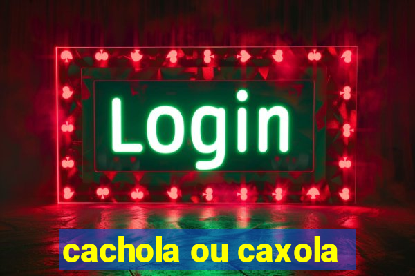 cachola ou caxola