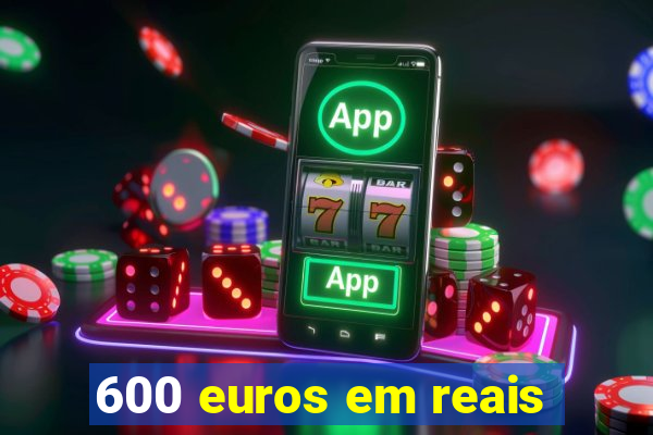 600 euros em reais