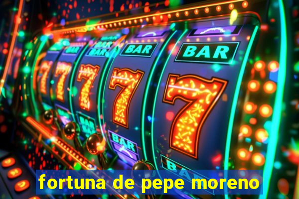 fortuna de pepe moreno