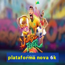 plataforma nova 6k