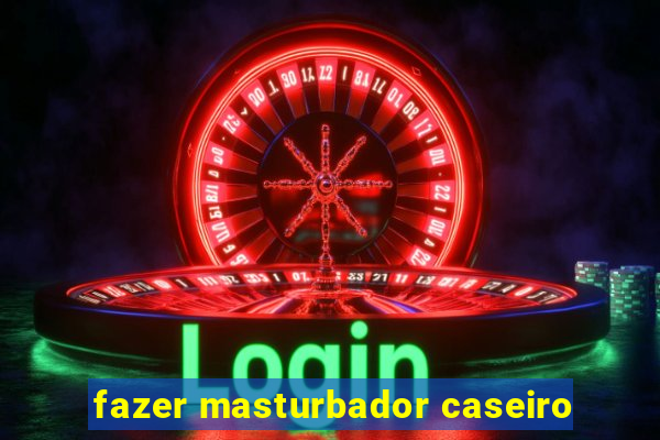 fazer masturbador caseiro