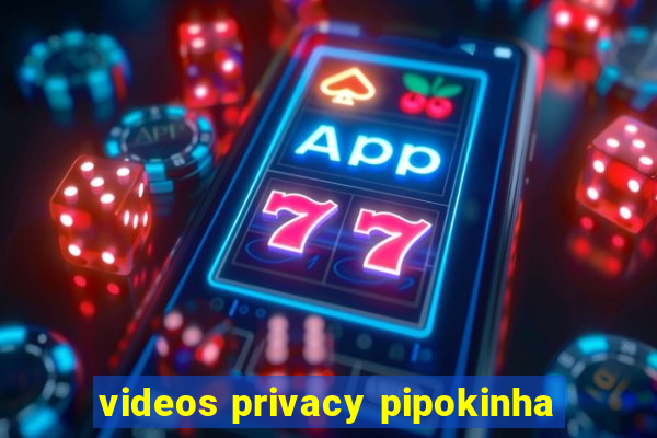 videos privacy pipokinha