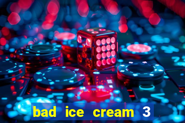 bad ice cream 3 no jogos 360