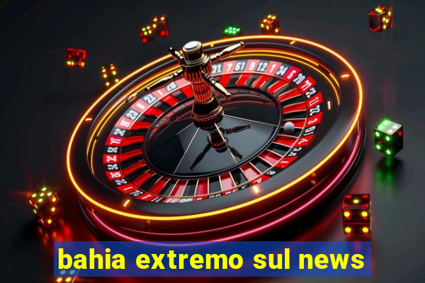 bahia extremo sul news